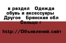  в раздел : Одежда, обувь и аксессуары » Другое . Брянская обл.,Сельцо г.